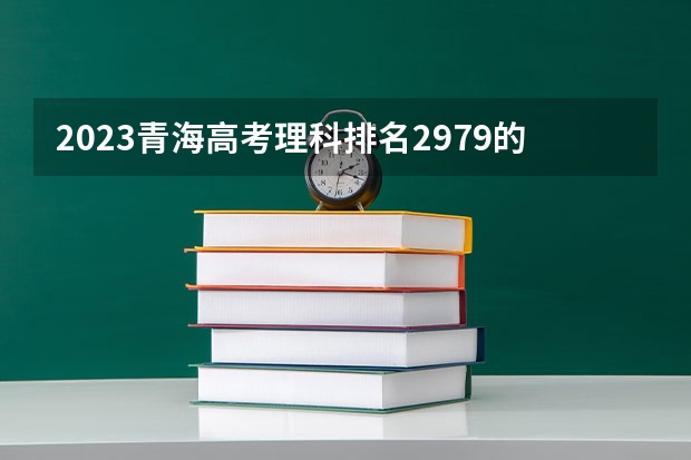 2023青海高考理科排名2979的考生报考什么大学 历年录取分数线
