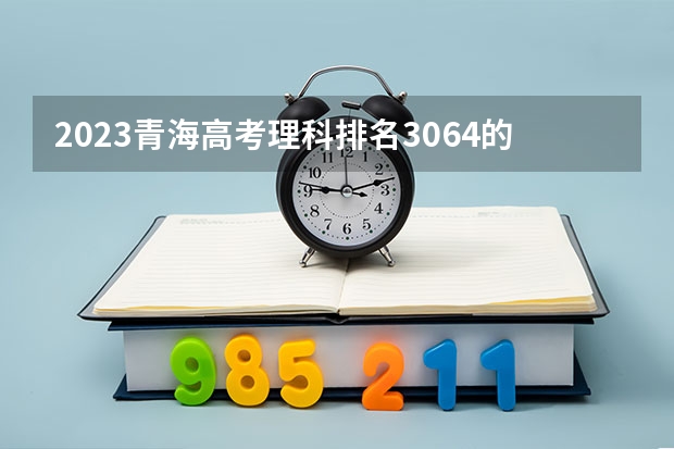 2023青海高考理科排名3064的考生报考什么大学 历年录取分数线