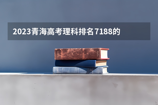 2023青海高考理科排名7188的考生报考什么大学 历年录取分数线