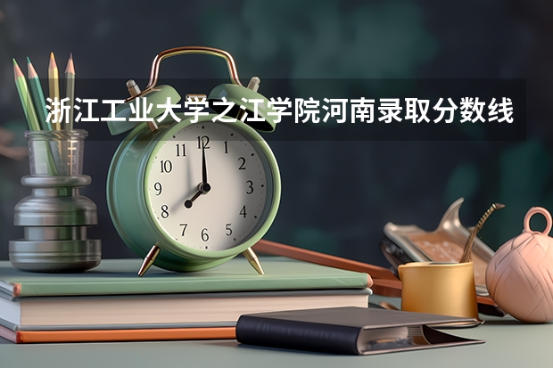 浙江工业大学之江学院河南录取分数线是多少 浙江工业大学之江学院河南招生人数