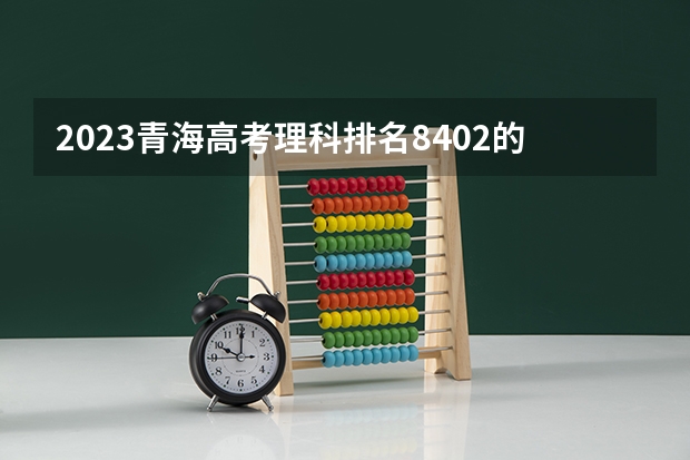 2023青海高考理科排名8402的考生报考什么大学 历年录取分数线