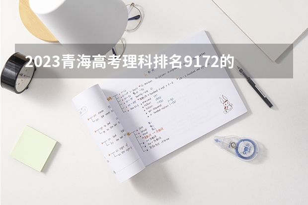 2023青海高考理科排名9172的考生报考什么大学 历年录取分数线