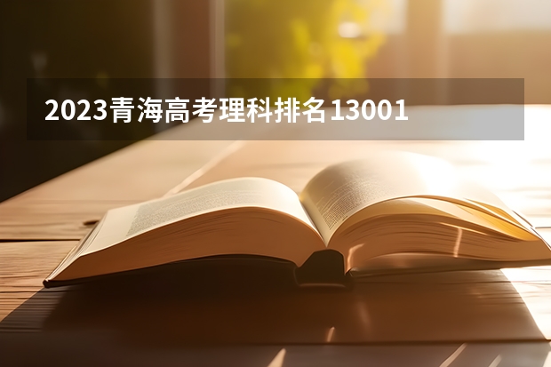 2023青海高考理科排名13001的考生报考什么大学 历年录取分数线