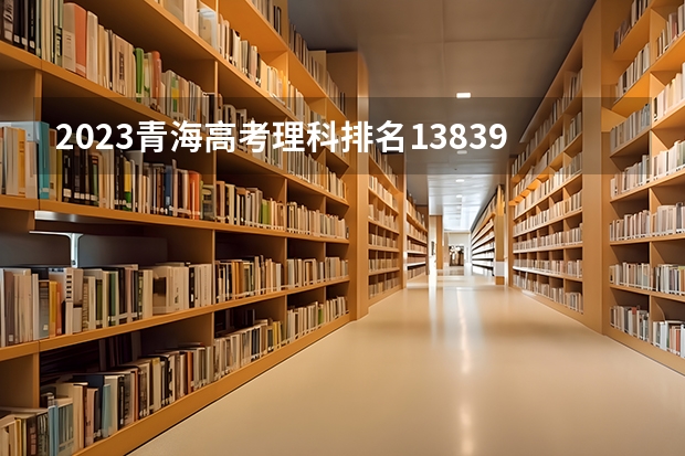 2023青海高考理科排名13839的考生报考什么大学 历年录取分数线
