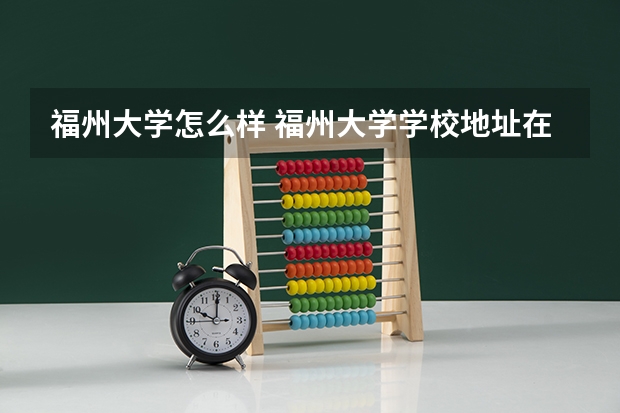福州大学怎么样 福州大学学校地址在哪