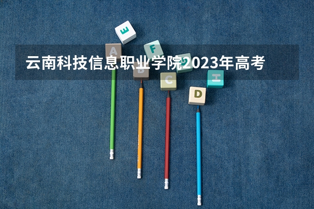 云南科技信息职业学院2023年高考多少分可以录取 云南科技信息职业学院口碑怎么样