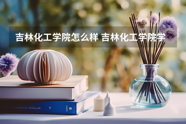 吉林化工学院怎么样 吉林化工学院学校地址在哪