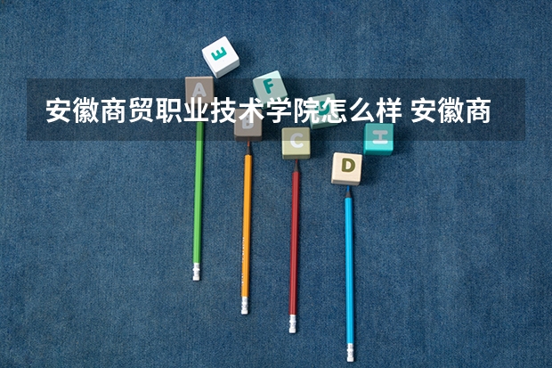 安徽商贸职业技术学院怎么样 安徽商贸职业技术学院学校地址在哪