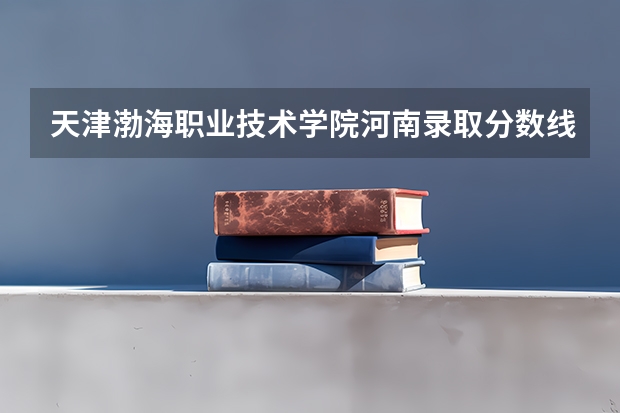 天津渤海职业技术学院河南录取分数线是多少 天津渤海职业技术学院河南招生人数