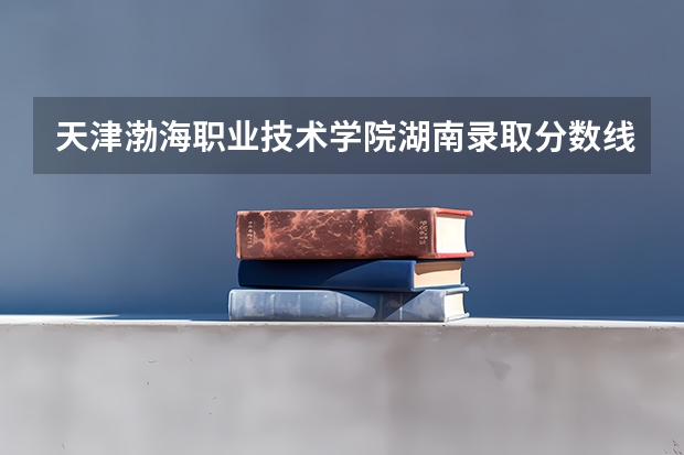 天津渤海职业技术学院湖南录取分数线是多少 天津渤海职业技术学院湖南招生人数