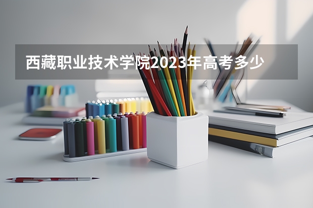 西藏职业技术学院2023年高考多少分可以录取 西藏职业技术学院口碑怎么样