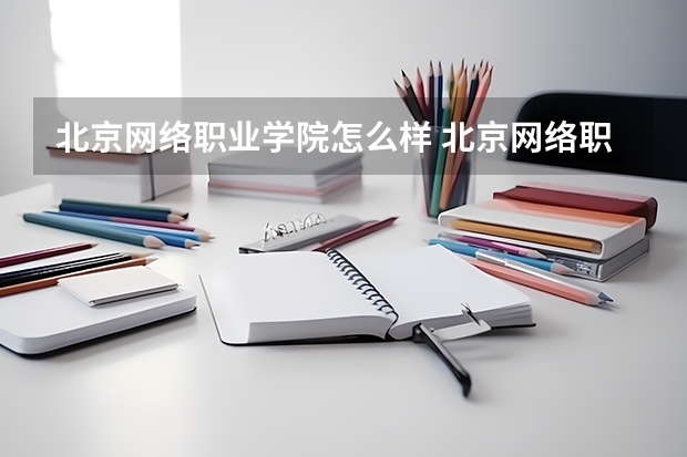 北京网络职业学院怎么样 北京网络职业学院学校地址在哪