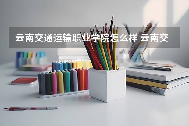 云南交通运输职业学院怎么样 云南交通运输职业学院学校地址在哪