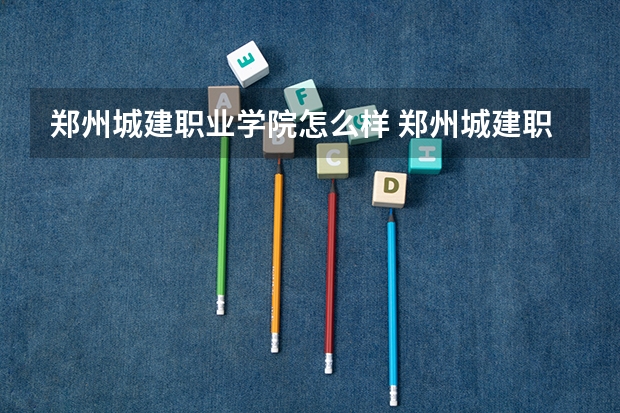 郑州城建职业学院怎么样 郑州城建职业学院学校地址在哪