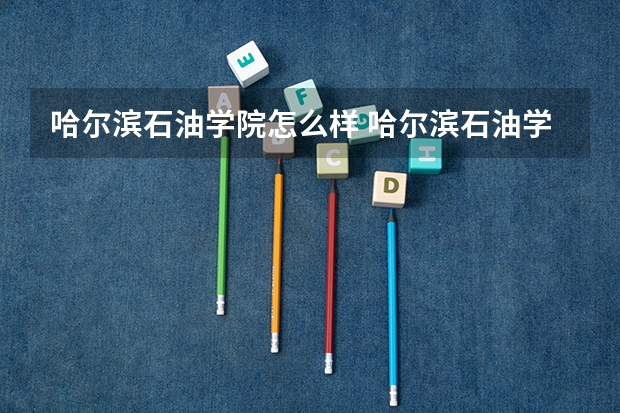 哈尔滨石油学院怎么样 哈尔滨石油学院学校地址在哪