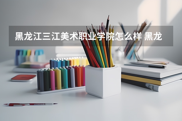 黑龙江三江美术职业学院怎么样 黑龙江三江美术职业学院学校地址在哪