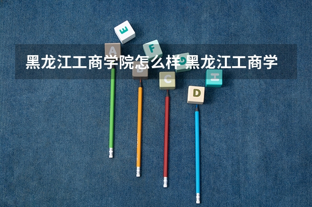 黑龙江工商学院怎么样 黑龙江工商学院学校地址在哪