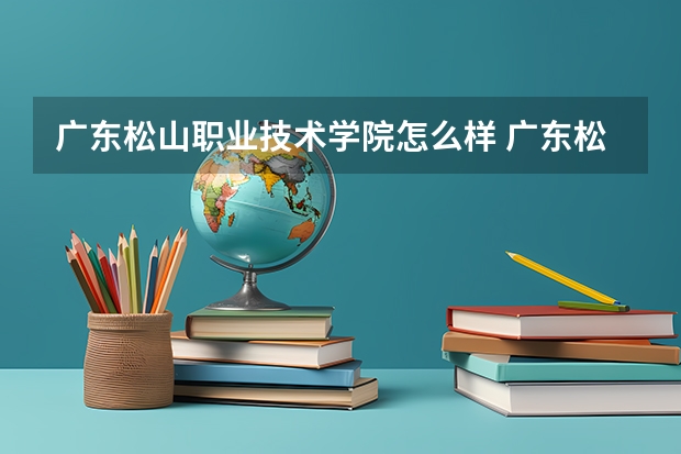 广东松山职业技术学院怎么样 广东松山职业技术学院学校地址在哪
