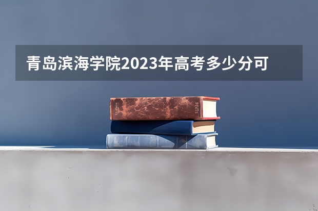 青岛滨海学院2023年高考多少分可以录取 青岛滨海学院口碑怎么样