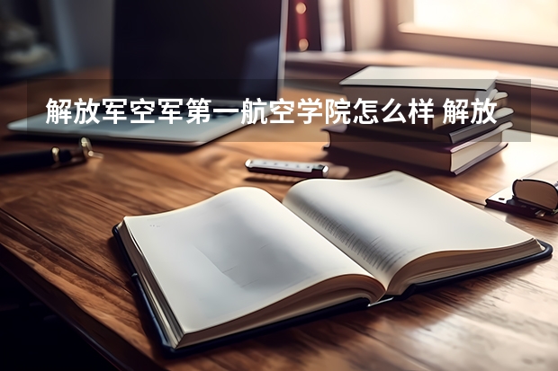 解放军空军第一航空学院怎么样 解放军空军第一航空学院学校地址在哪