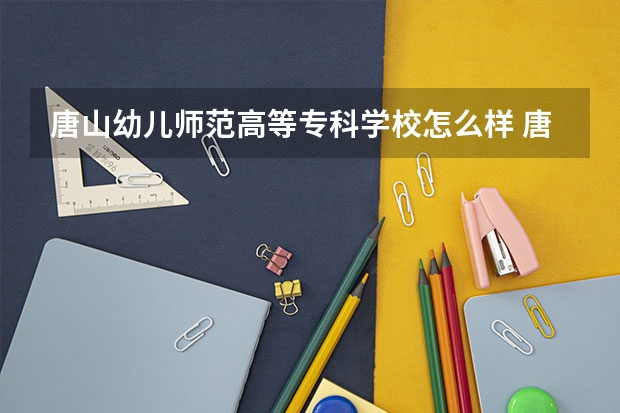 唐山幼儿师范高等专科学校怎么样 唐山幼儿师范高等专科学校学校地址在哪
