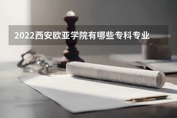 2022西安欧亚学院有哪些专科专业
