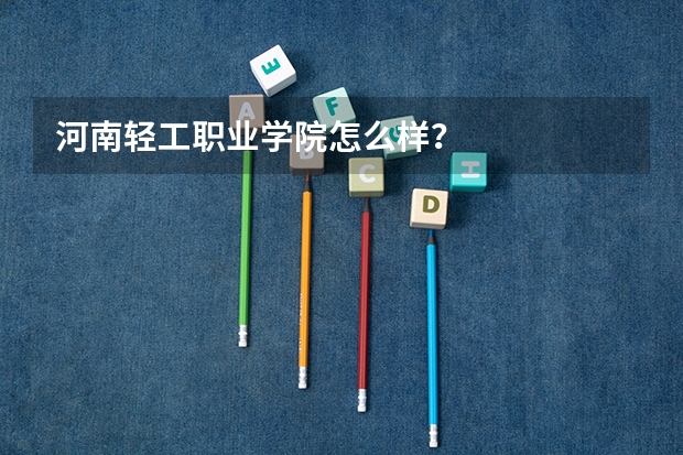 河南轻工职业学院怎么样？