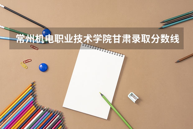 常州机电职业技术学院甘肃录取分数线是多少 常州机电职业技术学院甘肃招生人数