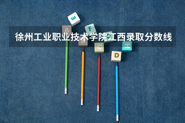 徐州工业职业技术学院江西录取分数线是多少 徐州工业职业技术学院江西招生人数