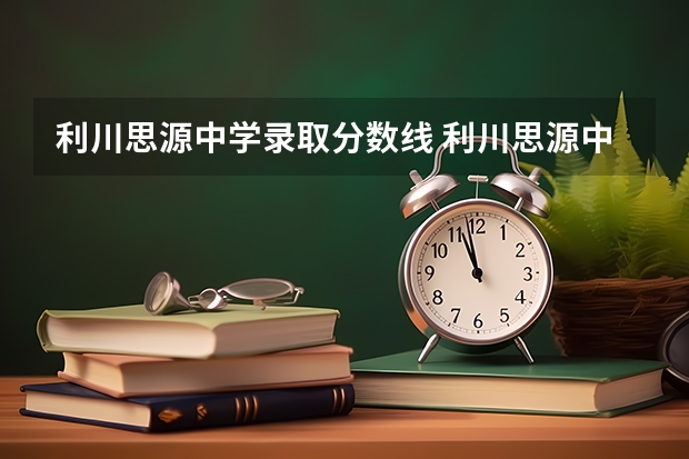 利川思源中学录取分数线 利川思源中学录取分数线 思源学校招生办电话