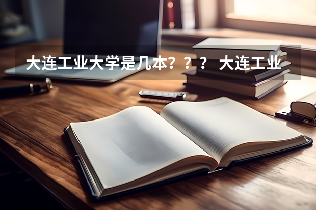 大连工业大学是几本？？？ 大连工业大学是几本？ 大连工业大学是一本还是二本