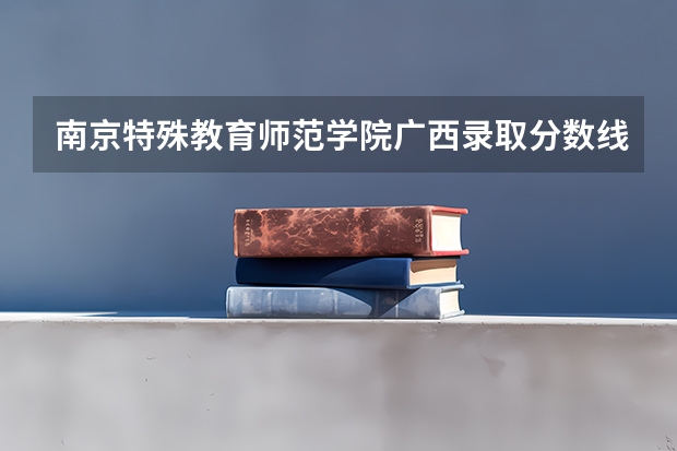 南京特殊教育师范学院广西录取分数线是多少 南京特殊教育师范学院广西招生人数