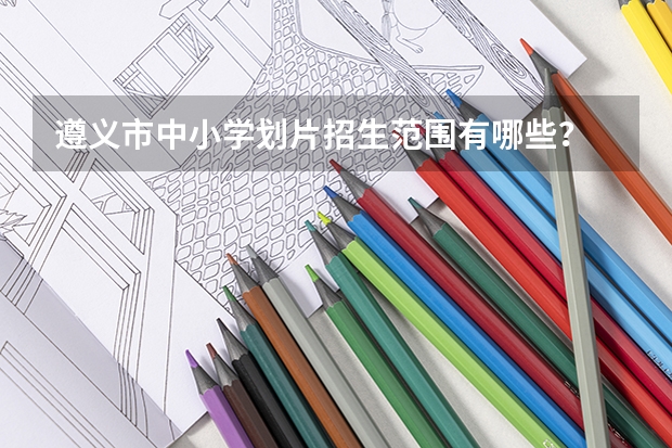 遵义市中小学划片招生范围有哪些？