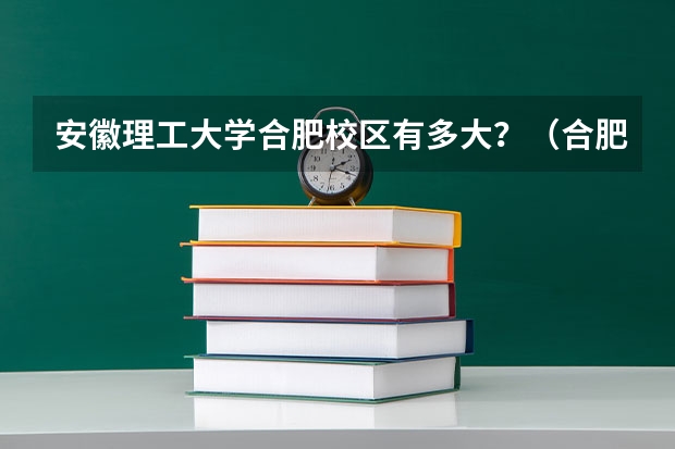安徽理工大学合肥校区有多大？（合肥理工大学录取分数线2023年）