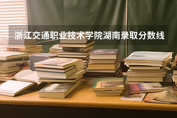 浙江交通职业技术学院湖南录取分数线是多少 浙江交通职业技术学院湖南招生人数
