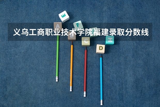 义乌工商职业技术学院福建录取分数线是多少 义乌工商职业技术学院福建招生人数