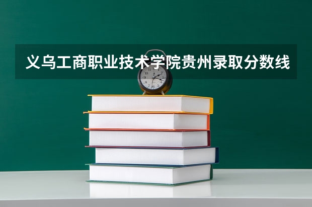 义乌工商职业技术学院贵州录取分数线是多少 义乌工商职业技术学院贵州招生人数