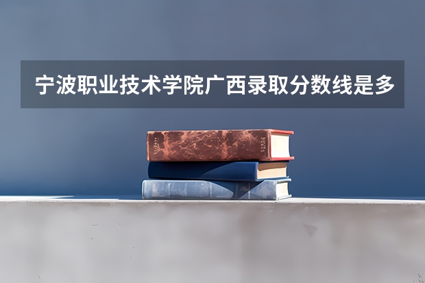宁波职业技术学院广西录取分数线是多少 宁波职业技术学院广西招生人数