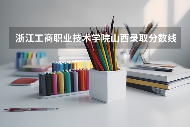 浙江工商职业技术学院山西录取分数线是多少 浙江工商职业技术学院山西招生人数
