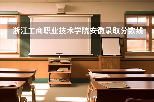浙江工商职业技术学院安徽录取分数线是多少 浙江工商职业技术学院安徽招生人数