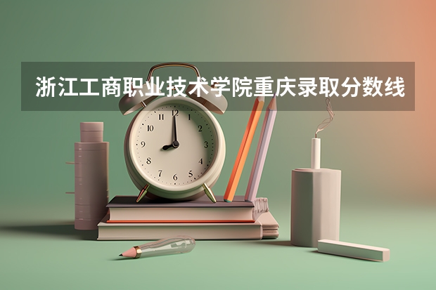 浙江工商职业技术学院重庆录取分数线是多少 浙江工商职业技术学院重庆招生人数
