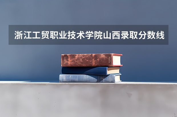 浙江工贸职业技术学院山西录取分数线是多少 浙江工贸职业技术学院山西招生人数