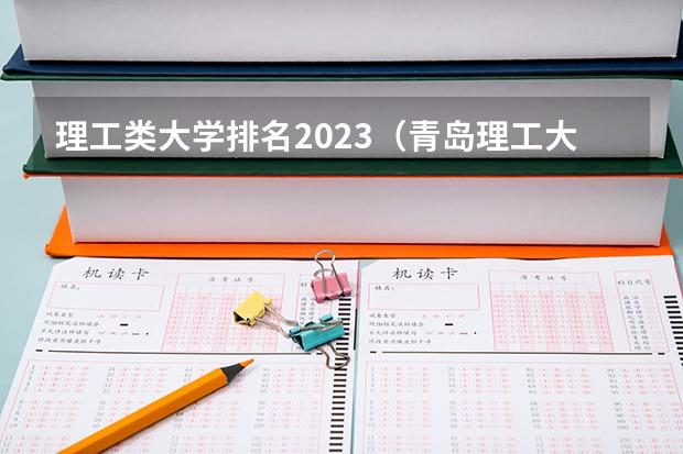 理工类大学排名2023（青岛理工大学全国排名）