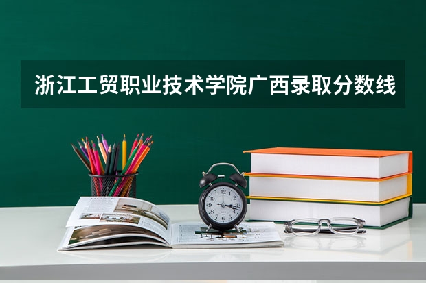 浙江工贸职业技术学院广西录取分数线是多少 浙江工贸职业技术学院广西招生人数