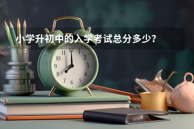 小学升初中的入学考试总分多少？
