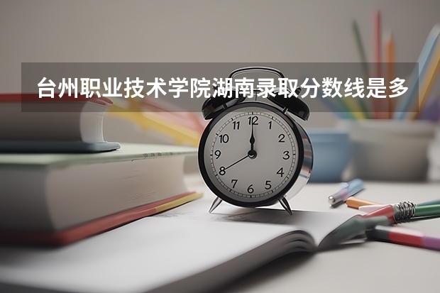 台州职业技术学院湖南录取分数线是多少 台州职业技术学院湖南招生人数