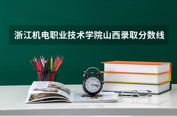 浙江机电职业技术学院山西录取分数线是多少 浙江机电职业技术学院山西招生人数