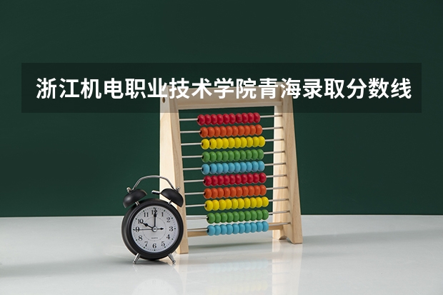 浙江机电职业技术学院青海录取分数线是多少 浙江机电职业技术学院青海招生人数