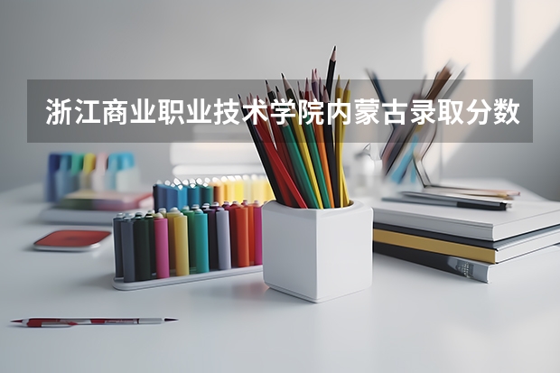 浙江商业职业技术学院内蒙古录取分数线是多少 浙江商业职业技术学院内蒙古招生人数