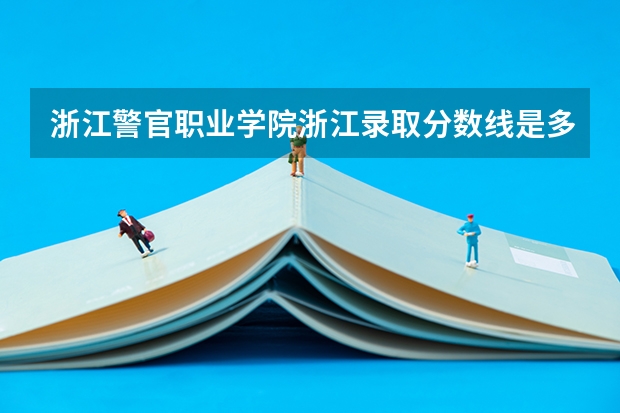 浙江警官职业学院浙江录取分数线是多少 浙江警官职业学院浙江招生人数
